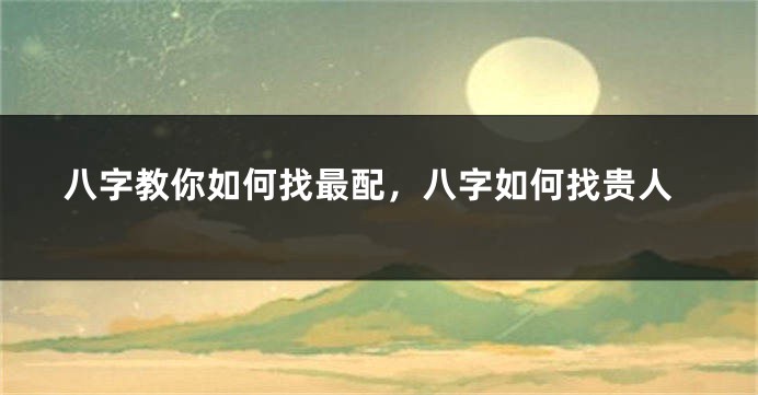 八字教你如何找最配，八字如何找贵人