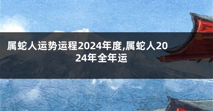 属蛇人运势运程2024年度,属蛇人2024年全年运