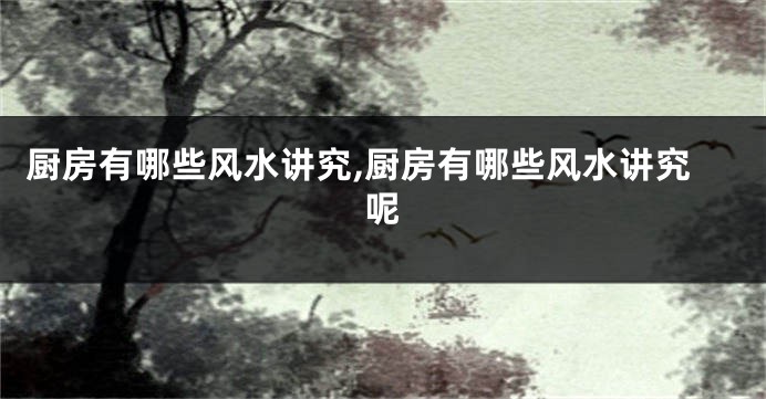 厨房有哪些风水讲究,厨房有哪些风水讲究呢