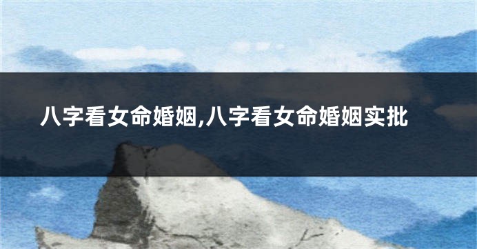 八字看女命婚姻,八字看女命婚姻实批