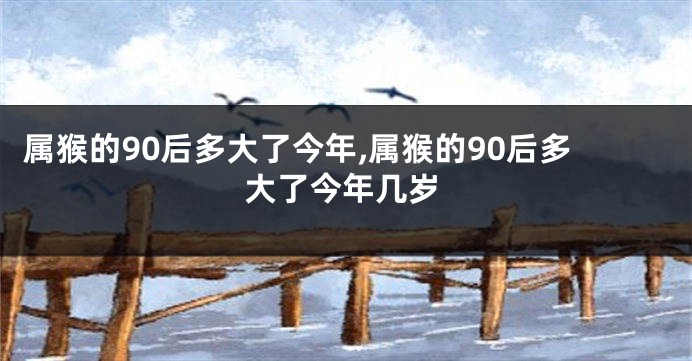 属猴的90后多大了今年,属猴的90后多大了今年几岁