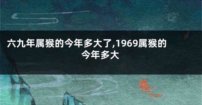 六九年属猴的今年多大了,1969属猴的今年多大
