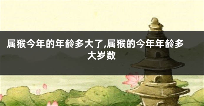 属猴今年的年龄多大了,属猴的今年年龄多大岁数