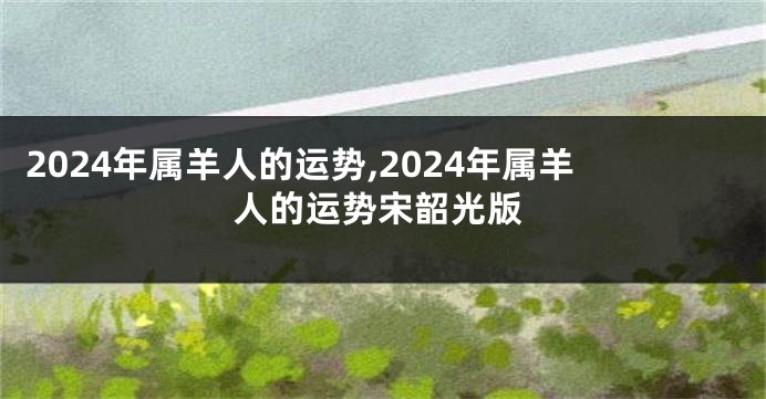2024年属羊人的运势,2024年属羊人的运势宋韶光版