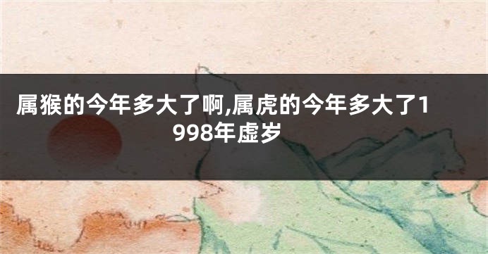 属猴的今年多大了啊,属虎的今年多大了1998年虚岁