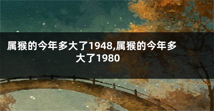 属猴的今年多大了1948,属猴的今年多大了1980
