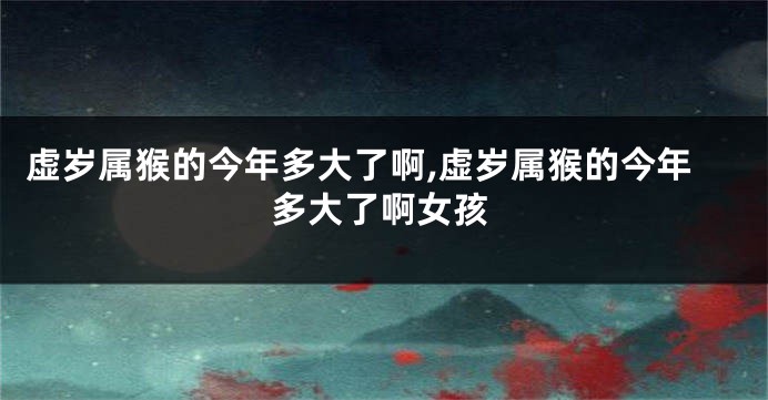 虚岁属猴的今年多大了啊,虚岁属猴的今年多大了啊女孩
