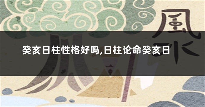 癸亥日柱性格好吗,日柱论命癸亥日