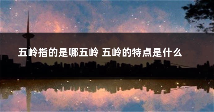 五岭指的是哪五岭 五岭的特点是什么
