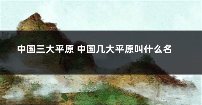 中国三大平原 中国几大平原叫什么名