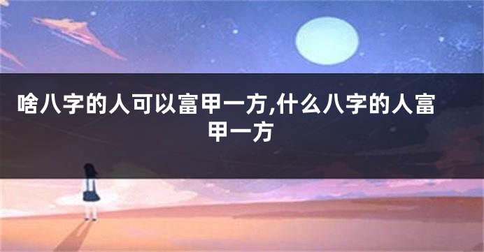 啥八字的人可以富甲一方,什么八字的人富甲一方