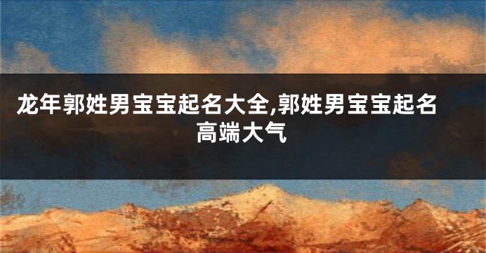 龙年郭姓男宝宝起名大全,郭姓男宝宝起名高端大气