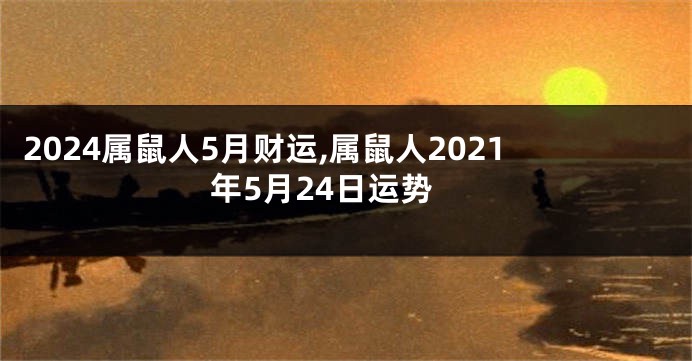2024属鼠人5月财运,属鼠人2021年5月24日运势