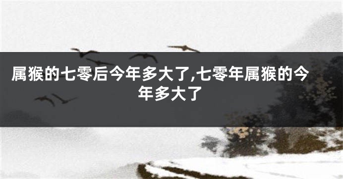 属猴的七零后今年多大了,七零年属猴的今年多大了