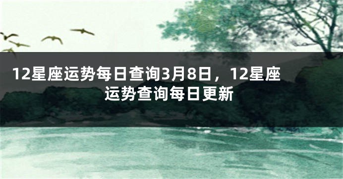 12星座运势每日查询3月8日，12星座运势查询每日更新