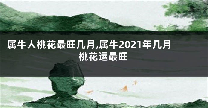 属牛人桃花最旺几月,属牛2021年几月桃花运最旺