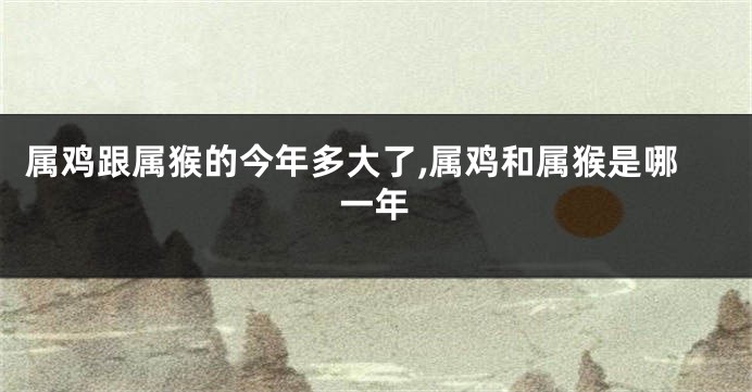 属鸡跟属猴的今年多大了,属鸡和属猴是哪一年