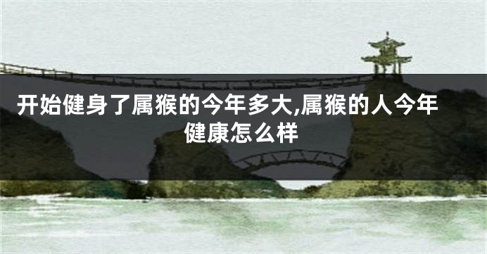 开始健身了属猴的今年多大,属猴的人今年健康怎么样