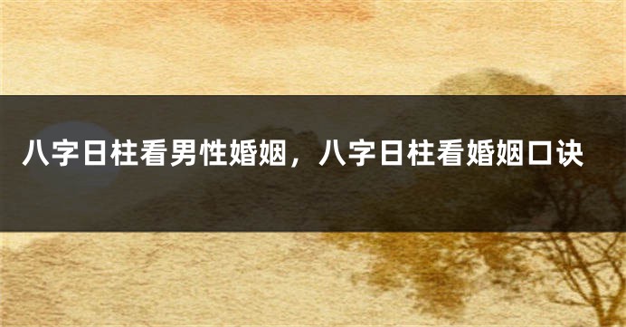 八字日柱看男性婚姻，八字日柱看婚姻口诀