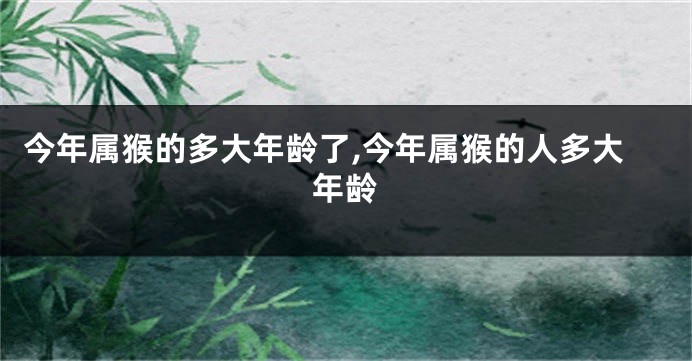 今年属猴的多大年龄了,今年属猴的人多大年龄