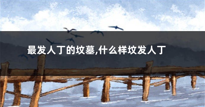 最发人丁的坟墓,什么样坟发人丁