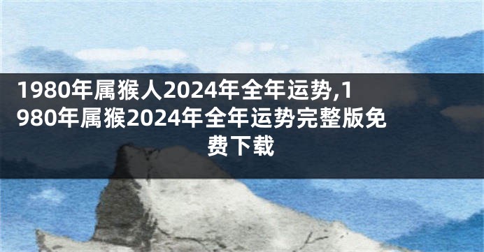 1980年属猴人2024年全年运势,1980年属猴2024年全年运势完整版免费下载