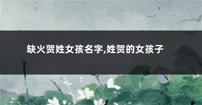 缺火贺姓女孩名字,姓贺的女孩子