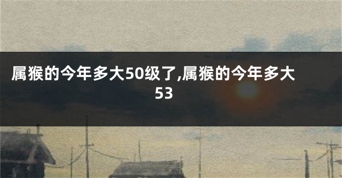 属猴的今年多大50级了,属猴的今年多大53