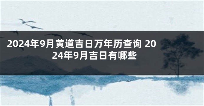 2024年9月黄道吉日万年历查询 2024年9月吉日有哪些