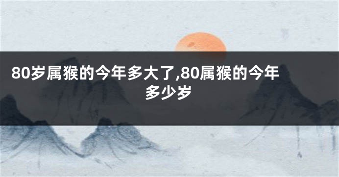 80岁属猴的今年多大了,80属猴的今年多少岁