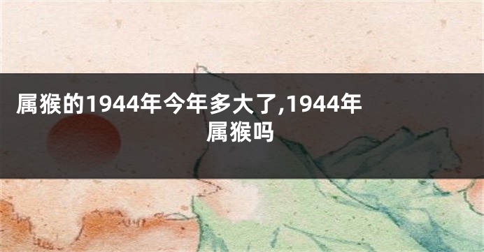 属猴的1944年今年多大了,1944年属猴吗