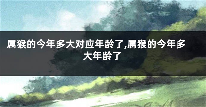 属猴的今年多大对应年龄了,属猴的今年多大年龄了
