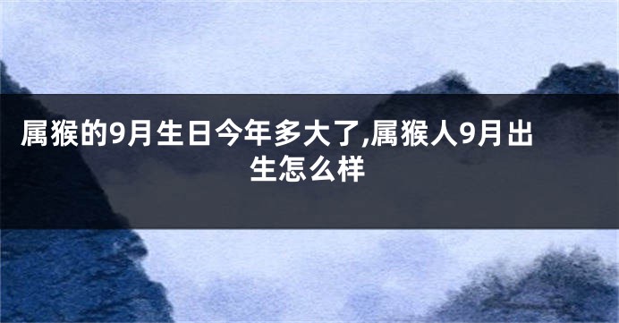 属猴的9月生日今年多大了,属猴人9月出生怎么样