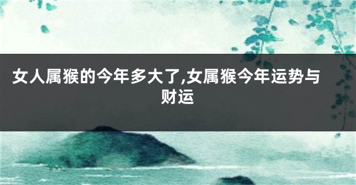 女人属猴的今年多大了,女属猴今年运势与财运