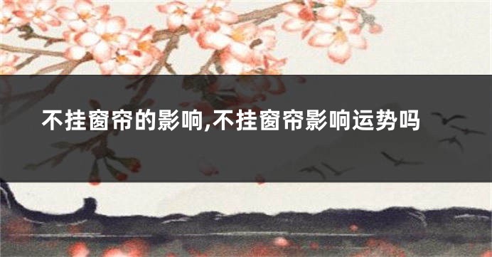 不挂窗帘的影响,不挂窗帘影响运势吗