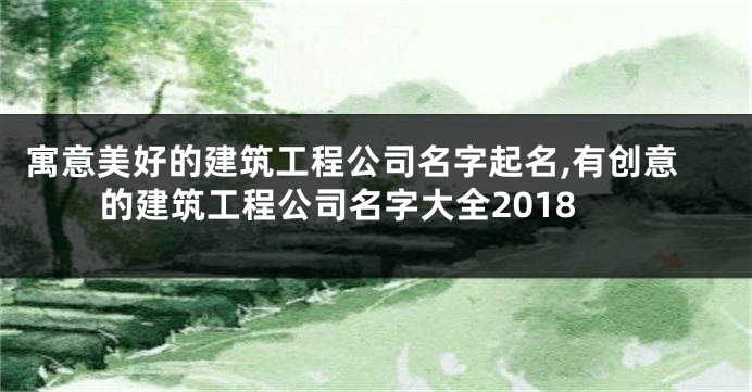 寓意美好的建筑工程公司名字起名,有创意的建筑工程公司名字大全2018