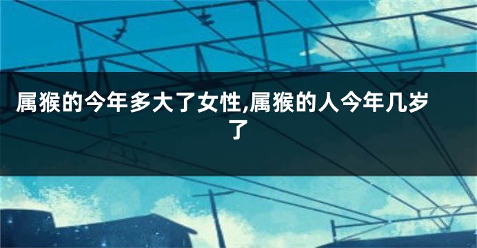 属猴的今年多大了女性,属猴的人今年几岁了