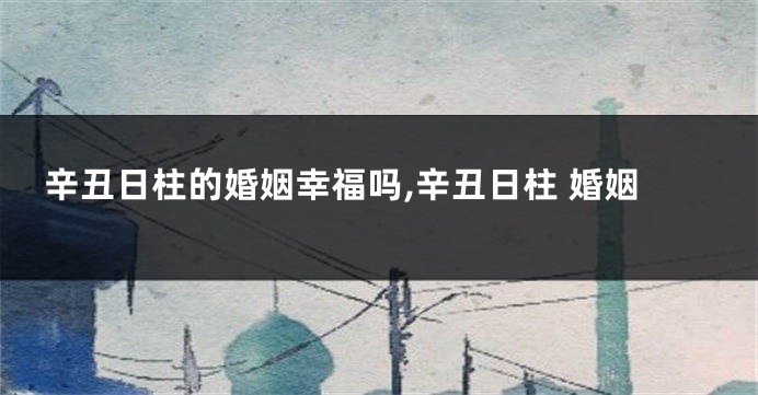 辛丑日柱的婚姻幸福吗,辛丑日柱 婚姻