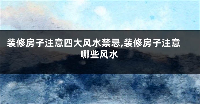 装修房子注意四大风水禁忌,装修房子注意哪些风水