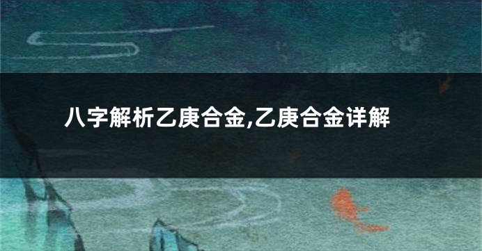 八字解析乙庚合金,乙庚合金详解