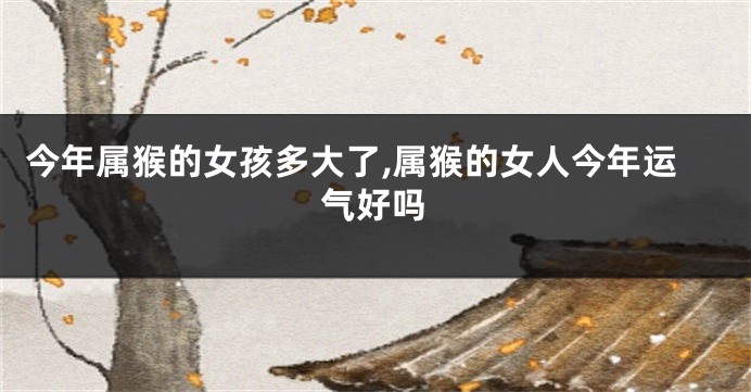 今年属猴的女孩多大了,属猴的女人今年运气好吗