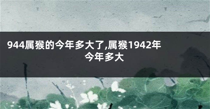 944属猴的今年多大了,属猴1942年今年多大