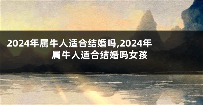 2024年属牛人适合结婚吗,2024年属牛人适合结婚吗女孩