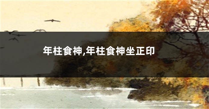 年柱食神,年柱食神坐正印