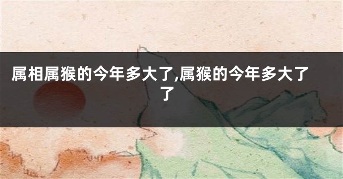 属相属猴的今年多大了,属猴的今年多大了 了