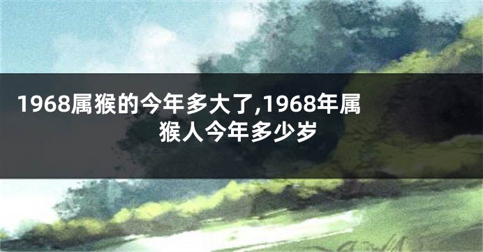 1968属猴的今年多大了,1968年属猴人今年多少岁