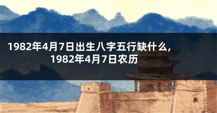 1982年4月7日出生八字五行缺什么,1982年4月7日农历