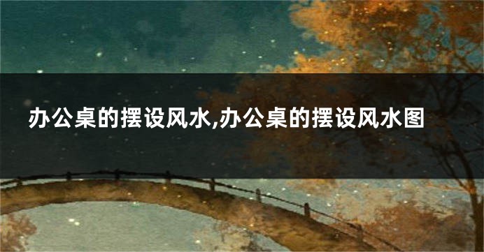 办公桌的摆设风水,办公桌的摆设风水图