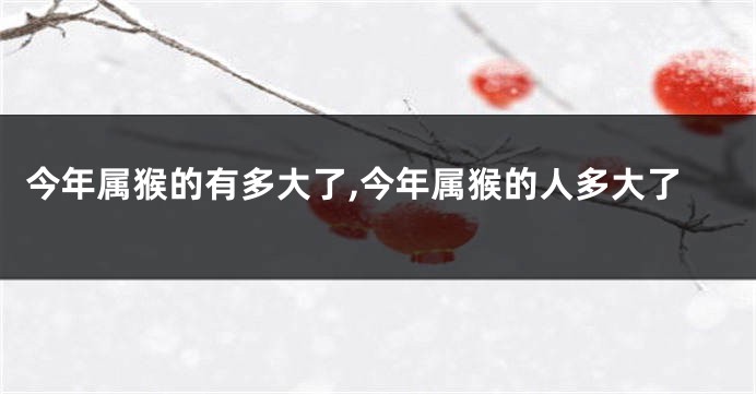 今年属猴的有多大了,今年属猴的人多大了