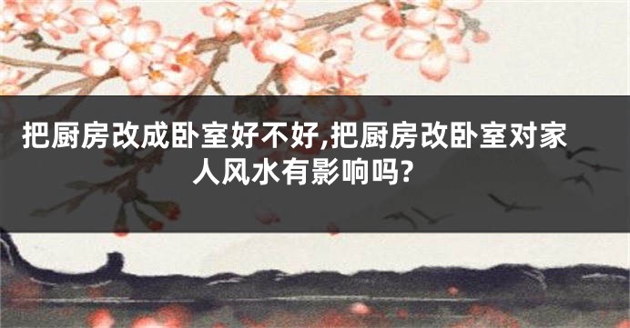 把厨房改成卧室好不好,把厨房改卧室对家人风水有影响吗?